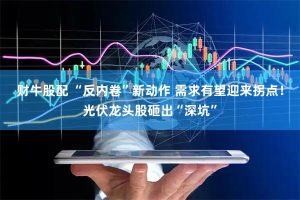 财牛股配 “反内卷”新动作 需求有望迎来拐点！光伏龙头股砸出“深坑”
