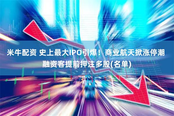 米牛配资 史上最大IPO引爆！商业航天掀涨停潮 融资客提前押注多股(名单)