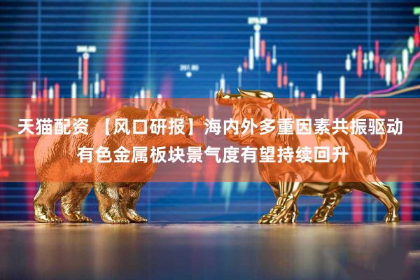 天猫配资 【风口研报】海内外多重因素共振驱动 有色金属板块景气度有望持续回升
