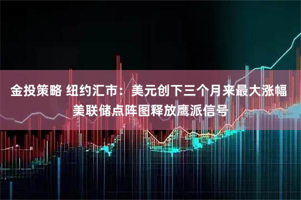 金投策略 纽约汇市：美元创下三个月来最大涨幅 美联储点阵图释放鹰派信号