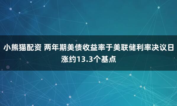 小熊猫配资 两年期美债收益率于美联储利率决议日涨约13.3个基点