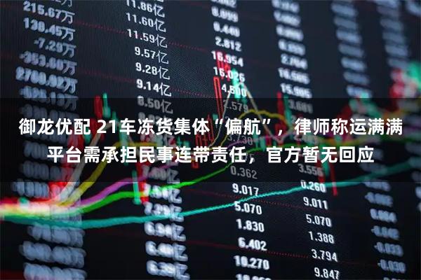 御龙优配 21车冻货集体“偏航”，律师称运满满平台需承担民事连带责任，官方暂无回应