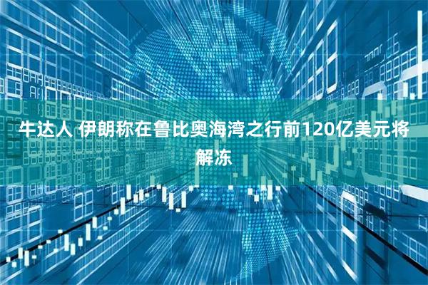 牛达人 伊朗称在鲁比奥海湾之行前120亿美元将解冻