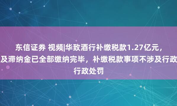 东信证券 视频|华致酒行补缴税款1.27亿元，税款及滞纳金已全部缴纳完毕，补缴税款事项不涉及行政处罚