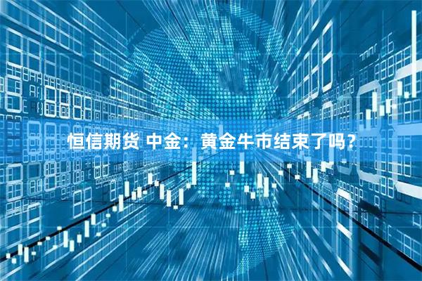 恒信期货 中金：黄金牛市结束了吗？