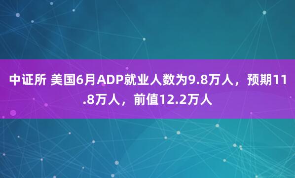 中证所 美国6月ADP就业人数为9.8万人，预期11.8万人，前值12.2万人
