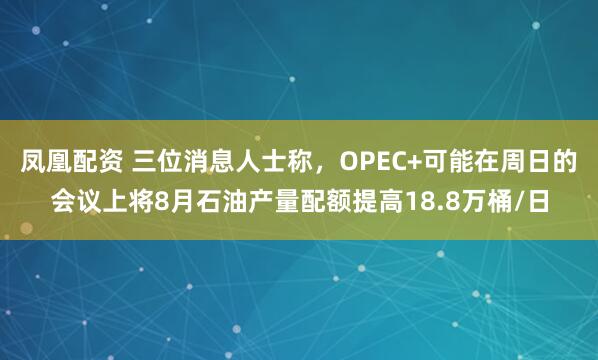 凤凰配资 三位消息人士称，OPEC+可能在周日的会议上将8月石油产量配额提高18.8万桶/日