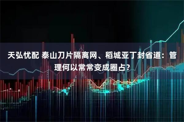 天弘忧配 泰山刀片隔离网、稻城亚丁封省道：管理何以常常变成圈占？