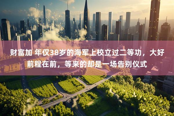 财富加 年仅38岁的海军上校立过二等功，大好前程在前，等来的却是一场告别仪式