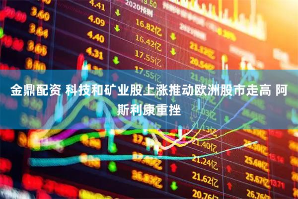 金鼎配资 科技和矿业股上涨推动欧洲股市走高 阿斯利康重挫
