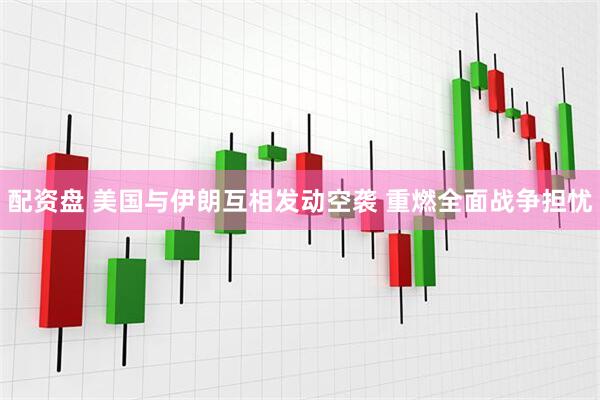 配资盘 美国与伊朗互相发动空袭 重燃全面战争担忧