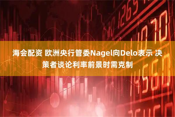 海会配资 欧洲央行管委Nagel向Delo表示 决策者谈论利率前景时需克制