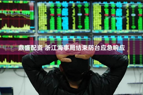 鼎盛配资 浙江海事局结束防台应急响应