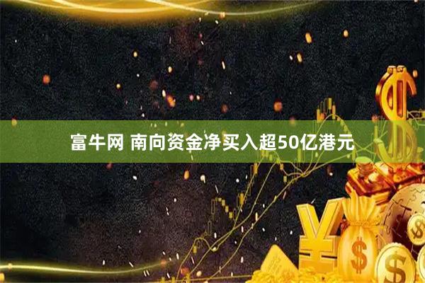 富牛网 南向资金净买入超50亿港元