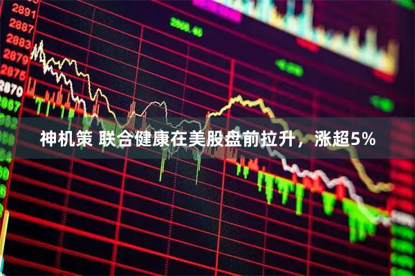 神机策 联合健康在美股盘前拉升，涨超5%