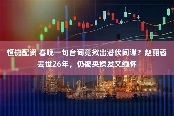 恒捷配资 春晚一句台词竟揪出潜伏间谍？赵丽蓉去世26年，仍被央媒发文缅怀
