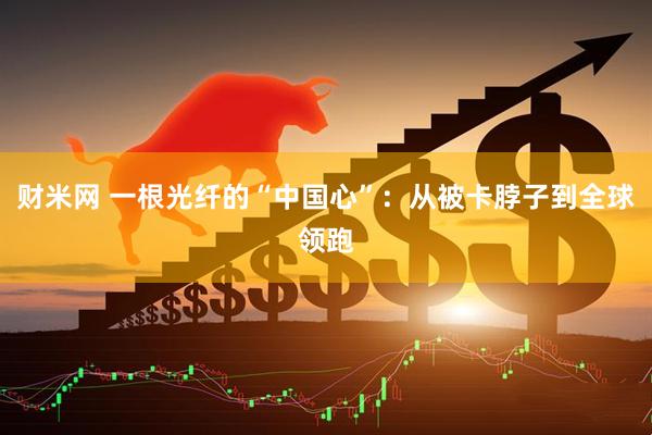 财米网 一根光纤的“中国心”：从被卡脖子到全球领跑