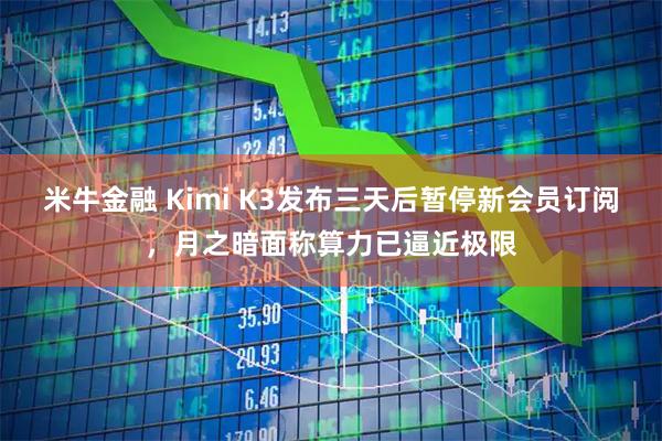 米牛金融 Kimi K3发布三天后暂停新会员订阅，月之暗面称算力已逼近极限