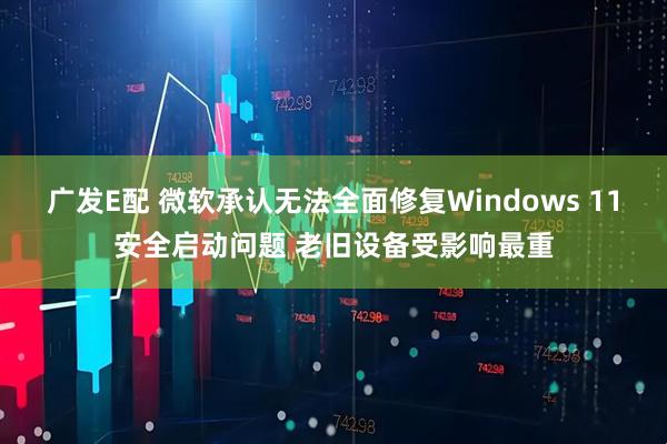 广发E配 微软承认无法全面修复Windows 11安全启动问题 老旧设备受影响最重