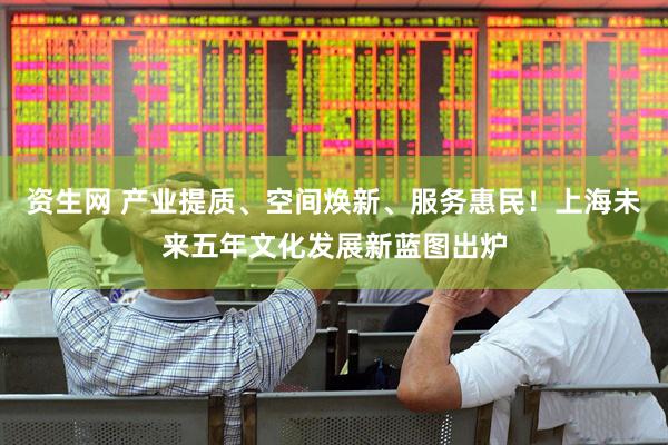 资生网 产业提质、空间焕新、服务惠民！上海未来五年文化发展新蓝图出炉