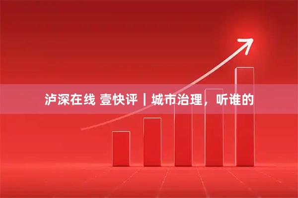 泸深在线 壹快评｜城市治理，听谁的