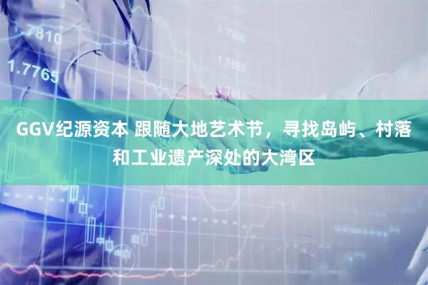 GGV纪源资本 跟随大地艺术节，寻找岛屿、村落和工业遗产深处的大湾区
