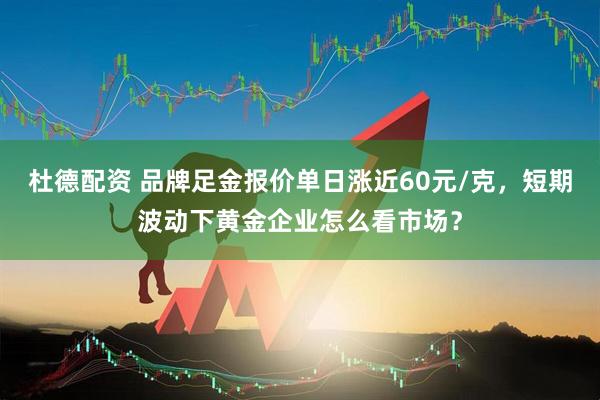 杜德配资 品牌足金报价单日涨近60元/克，短期波动下黄金企业怎么看市场？