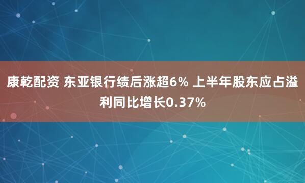 康乾配资 东亚银行绩后涨超6% 上半年股东应占溢利同比增长0.37%