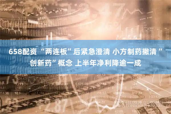 658配资 “两连板”后紧急澄清 小方制药撇清“创新药”概念 上半年净利降逾一成
