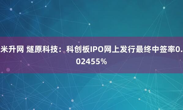 米升网 燧原科技：科创板IPO网上发行最终中签率0.02455%