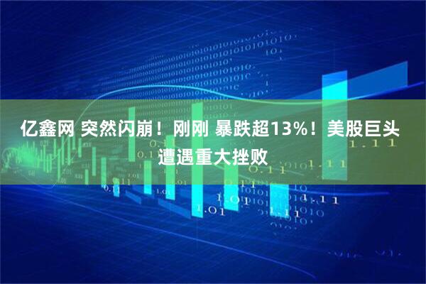 亿鑫网 突然闪崩！刚刚 暴跌超13%！美股巨头 遭遇重大挫败