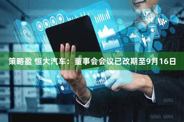 策略盈 恒大汽车：董事会会议已改期至9月16日